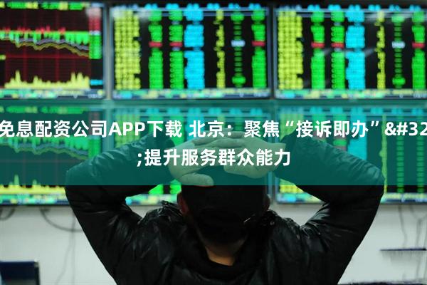 免息配资公司APP下载 北京：聚焦“接诉即办” 提升服务群众能力