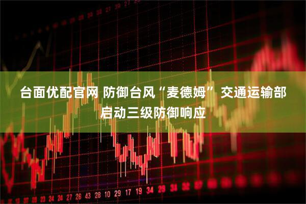 台面优配官网 防御台风“麦德姆” 交通运输部启动三级防御响应