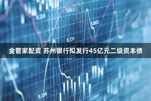 金管家配资 苏州银行拟发行45亿元二级资本债