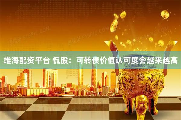 维海配资平台 侃股：可转债价值认可度会越来越高