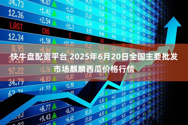 快牛盘配资平台 2025年6月20日全国主要批发市场麒麟西瓜价格行情