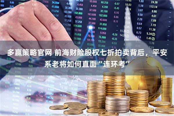 多赢策略官网 前海财险股权七折拍卖背后，平安系老将如何直面“连环考”