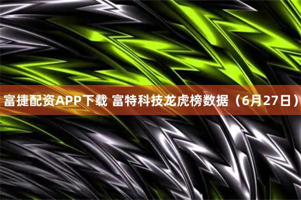 富捷配资APP下载 富特科技龙虎榜数据（6月27日）