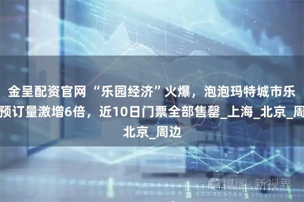 金呈配资官网 “乐园经济”火爆，泡泡玛特城市乐园预订量激增6倍，近10日门票全部售罄_上海_北京_周边