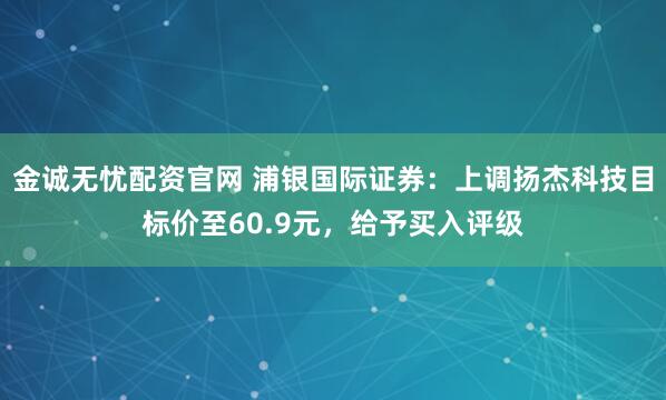 金诚无忧配资官网 浦银国际证券：上调扬杰科技目标价至60.9元，给予买入评级
