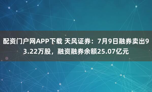 配资门户网APP下载 天风证券：7月9日融券卖出93.22万股，融资融券余额25.07亿元