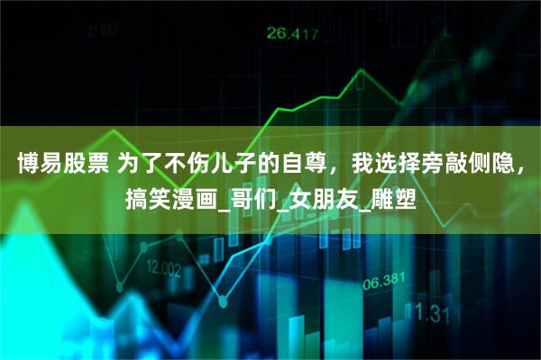 博易股票 为了不伤儿子的自尊，我选择旁敲侧隐，搞笑漫画_哥们_女朋友_雕塑