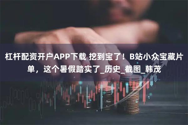 杠杆配资开户APP下载 挖到宝了！B站小众宝藏片单，这个暑假踏实了_历史_截图_韩茂