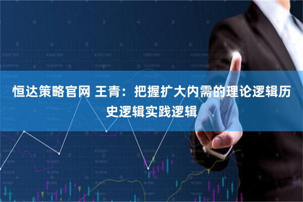恒达策略官网 王青：把握扩大内需的理论逻辑历史逻辑实践逻辑