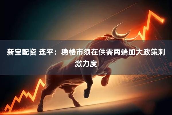 新宝配资 连平：稳楼市须在供需两端加大政策刺激力度