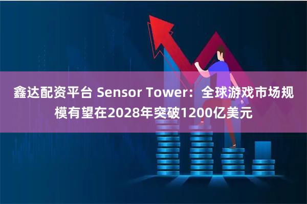 鑫达配资平台 Sensor Tower：全球游戏市场规模有望在2028年突破1200亿美元