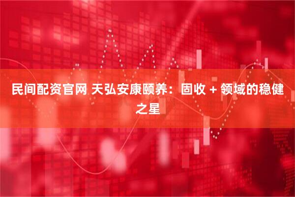 民间配资官网 天弘安康颐养：固收 + 领域的稳健之星