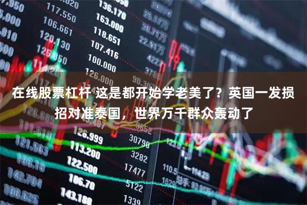 在线股票杠杆 这是都开始学老美了？英国一发损招对准泰国，世界万千群众轰动了