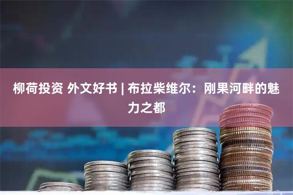 柳荷投资 外文好书 | 布拉柴维尔：刚果河畔的魅力之都
