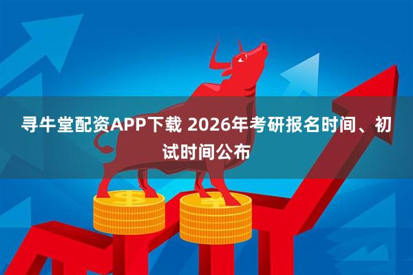寻牛堂配资APP下载 2026年考研报名时间、初试时间公布
