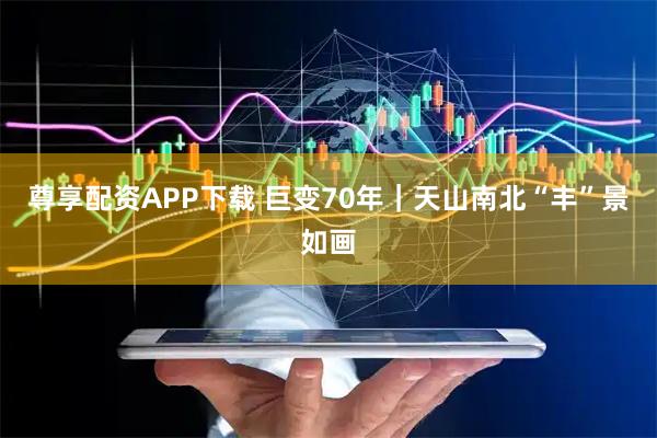 尊享配资APP下载 巨变70年｜天山南北“丰”景如画