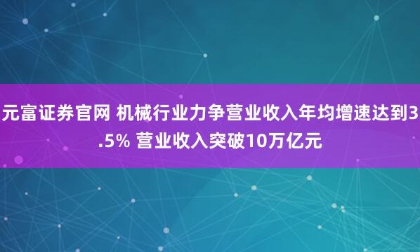 元富证券官网 机械行业力争营业收入年均增速达到3.5% 营业收入突破10万亿元