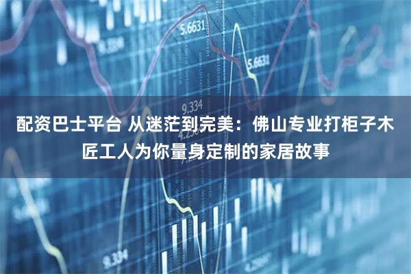 配资巴士平台 从迷茫到完美：佛山专业打柜子木匠工人为你量身定制的家居故事