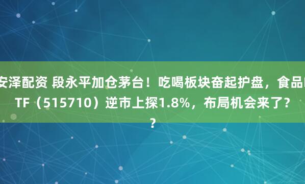 安泽配资 段永平加仓茅台！吃喝板块奋起护盘，食品ETF（515710）逆市上探1.8%，布局机会来了？