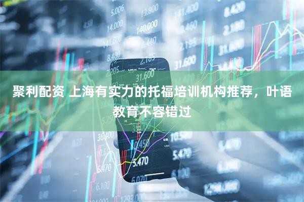 聚利配资 上海有实力的托福培训机构推荐，叶语教育不容错过