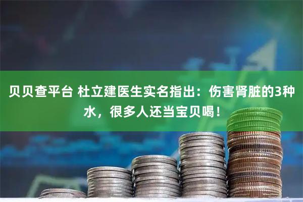 贝贝查平台 杜立建医生实名指出：伤害肾脏的3种水，很多人还当宝贝喝！