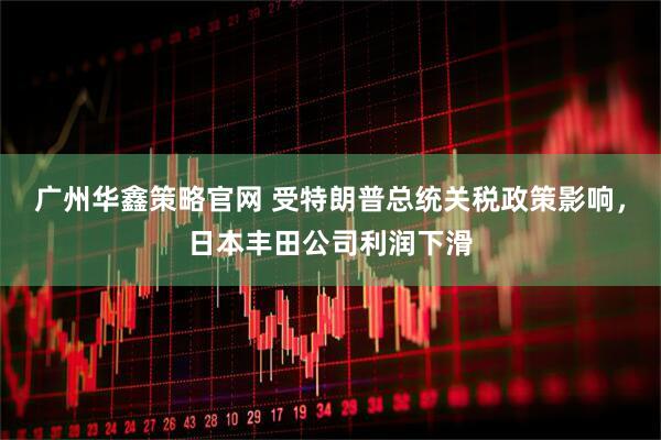 广州华鑫策略官网 受特朗普总统关税政策影响，日本丰田公司利润下滑