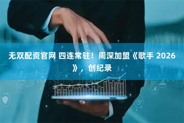 无双配资官网 四连常驻！周深加盟《歌手 2026》，创纪录