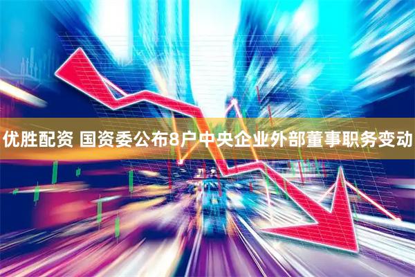 优胜配资 国资委公布8户中央企业外部董事职务变动