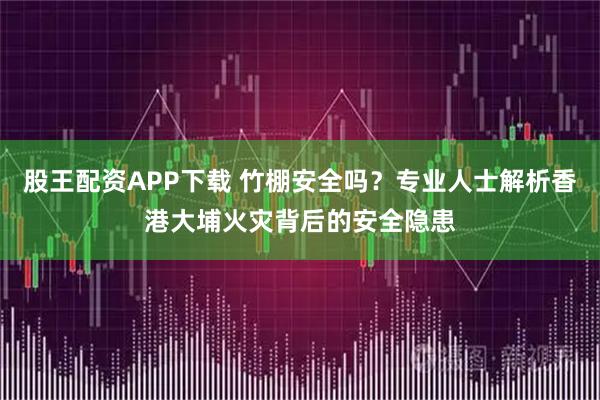 股王配资APP下载 竹棚安全吗？专业人士解析香港大埔火灾背后的安全隐患