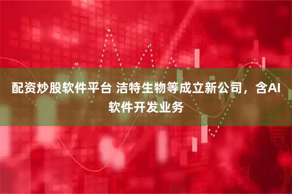 配资炒股软件平台 洁特生物等成立新公司，含AI软件开发业务
