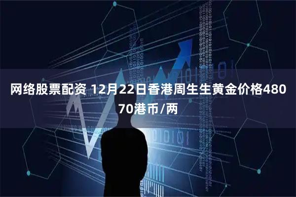 网络股票配资 12月22日香港周生生黄金价格48070港币/两