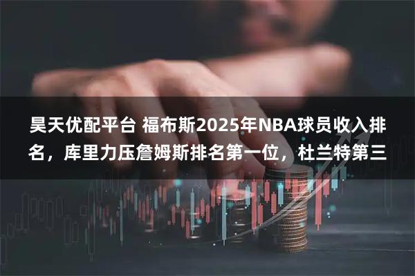 昊天优配平台 福布斯2025年NBA球员收入排名，库里力压詹姆斯排名第一位，杜兰特第三