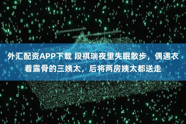 外汇配资APP下载 段祺瑞夜里失眠散步，偶遇衣着露骨的三姨太，后将两房姨太都送走