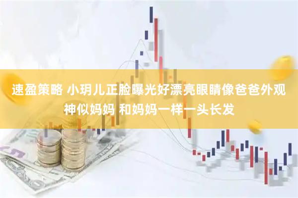 速盈策略 小玥儿正脸曝光好漂亮眼睛像爸爸外观神似妈妈 和妈妈一样一头长发