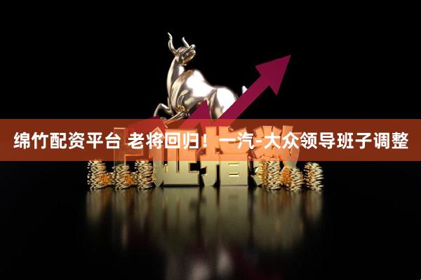 绵竹配资平台 老将回归！一汽-大众领导班子调整
