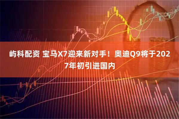 屿科配资 宝马X7迎来新对手！奥迪Q9将于2027年初引进国内