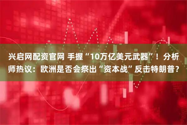 兴启网配资官网 手握“10万亿美元武器”！分析师热议：欧洲是否会祭出“资本战”反击特朗普？