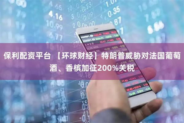 保利配资平台 【环球财经】特朗普威胁对法国葡萄酒、香槟加征200%关税