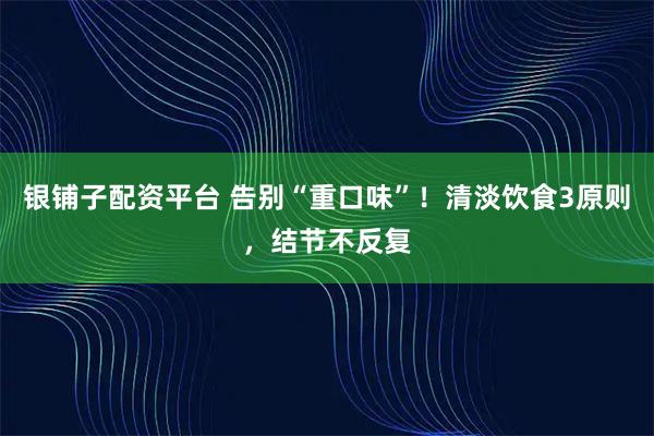 银铺子配资平台 告别“重口味”！清淡饮食3原则，结节不反复