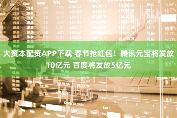 大资本配资APP下载 春节抢红包！腾讯元宝将发放10亿元 百度将发放5亿元