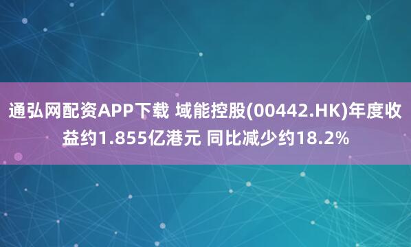 通弘网配资APP下载 域能控股(00442.HK)年度收益约1.855亿港元 同比减少约18.2%