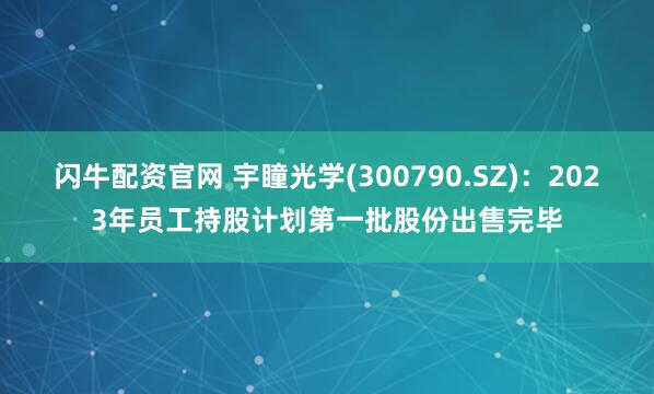 闪牛配资官网 宇瞳光学(300790.SZ)：2023年员工持股计划第一批股份出售完毕