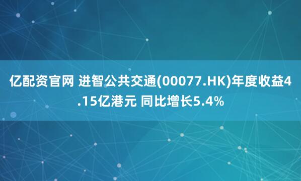 亿配资官网 进智公共交通(00077.HK)年度收益4.15亿港元 同比增长5.4%