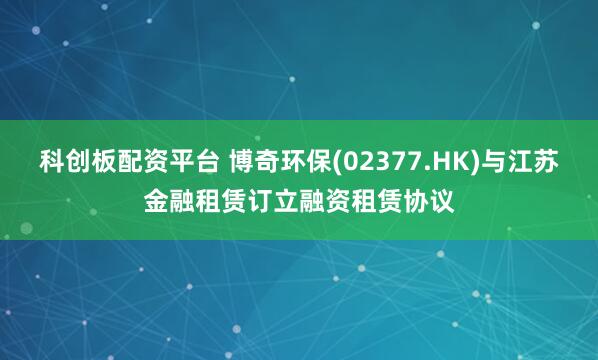 科创板配资平台 博奇环保(02377.HK)与江苏金融租赁订立融资租赁协议