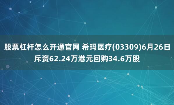 股票杠杆怎么开通官网 希玛医疗(03309)6月26日斥资62.24万港元回购34.6万股