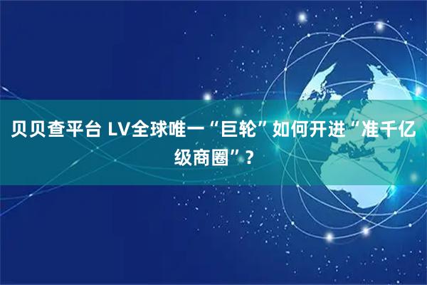 贝贝查平台 LV全球唯一“巨轮”如何开进“准千亿级商圈”？