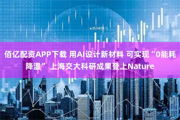 佰亿配资APP下载 用AI设计新材料 可实现“0能耗降温” 上海交大科研成果登上Nature