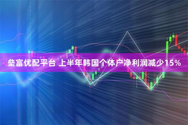垒富优配平台 上半年韩国个体户净利润减少15%