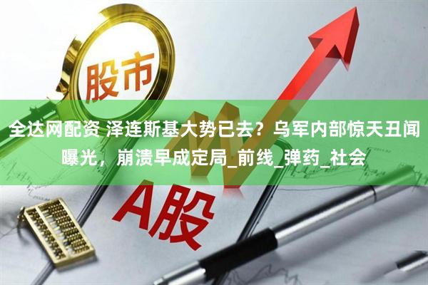 全达网配资 泽连斯基大势已去？乌军内部惊天丑闻曝光，崩溃早成定局_前线_弹药_社会