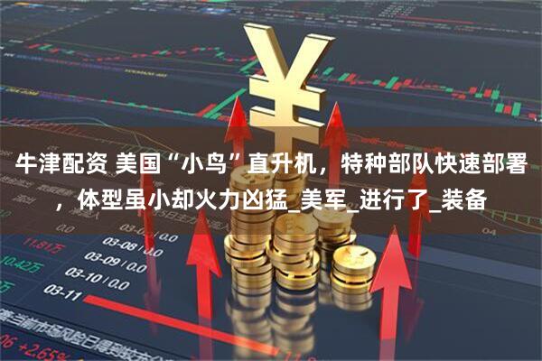 牛津配资 美国“小鸟”直升机，特种部队快速部署，体型虽小却火力凶猛_美军_进行了_装备